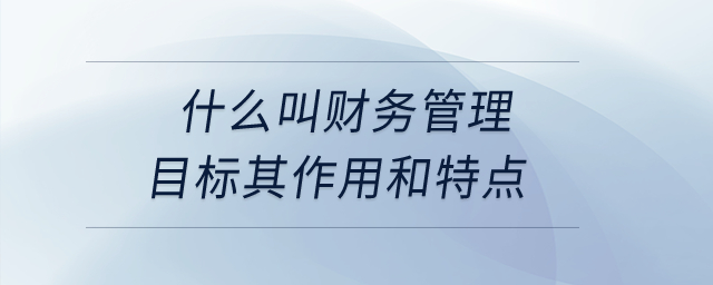 什么叫財(cái)務(wù)管理目標(biāo)其作用和特點(diǎn)？