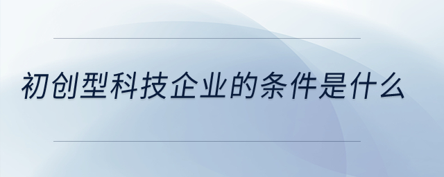 初創(chuàng)型科技企業(yè)的條件是什么？