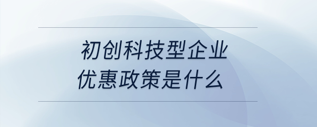 初創(chuàng)科技型企業(yè)優(yōu)惠政策是什么？