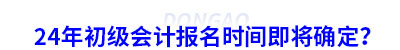 初級會計報名時間即將確定？