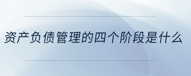 資產(chǎn)負(fù)債管理的四個(gè)階段是什么？
