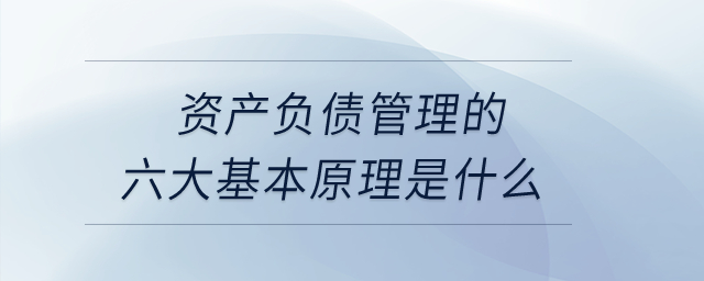 資產負債管理的六大基本原理是什么？