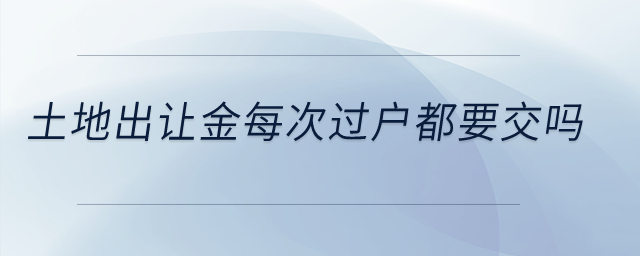 土地出讓金每次過戶都要交嗎？