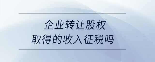 企業(yè)轉(zhuǎn)讓股權(quán)取得的收入征稅嗎？