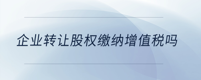 企業(yè)轉讓股權繳納增值稅嗎？