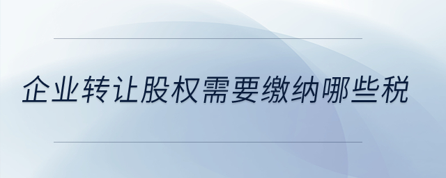 企業轉讓股權需要繳納哪些稅？