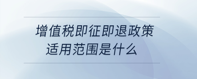 增值稅即征即退政策適用范圍是什么？