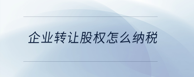 企業轉讓股權怎么納稅？