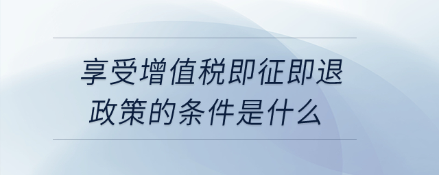 享受增值稅即征即退政策的條件是什么？