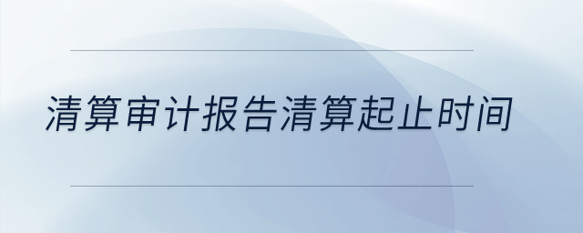 清算審計報告清算起止時間？
