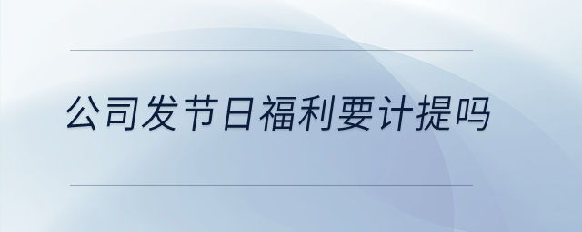 公司發(fā)節(jié)日福利要計提嗎？