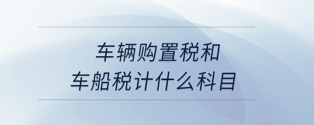 車輛購(gòu)置稅和車船稅計(jì)什么科目？