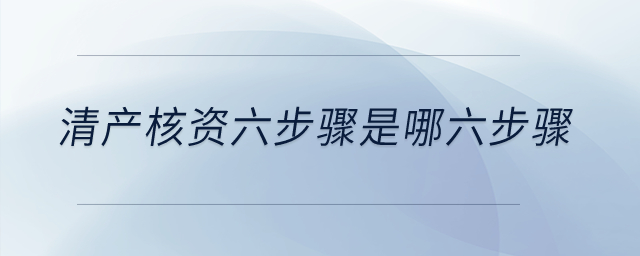 清產核資六步驟是哪六步驟？