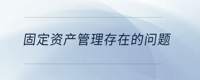 固定資產(chǎn)管理存在的問題？