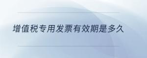 增值稅專用發票有效期是多久