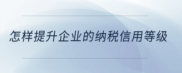 怎樣提升企業(yè)的納稅信用等級(jí)？