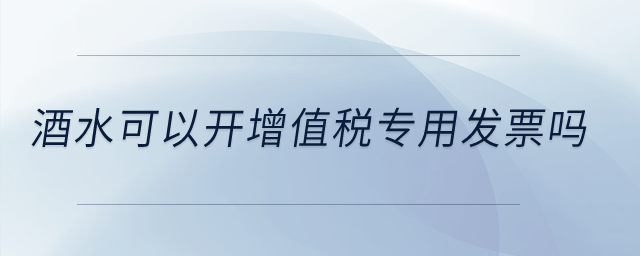 酒水可以開增值稅專用發票嗎？