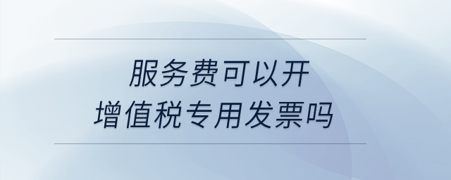 服務費可以開增值稅專用發票嗎？