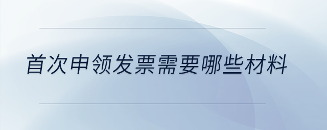首次申領(lǐng)發(fā)票需要哪些材料？