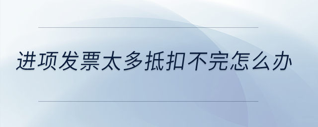 進項發票太多抵扣不完怎么辦？