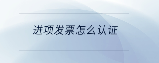 進項發票怎么認證？