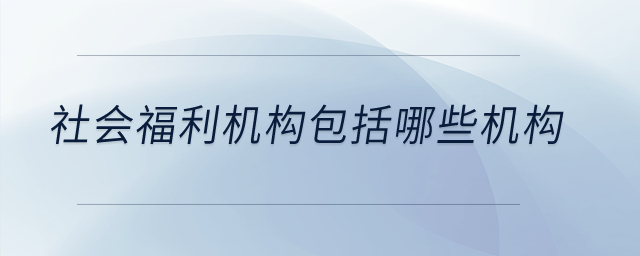 社會(huì)福利機(jī)構(gòu)包括哪些機(jī)構(gòu)？