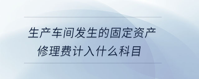 生產車間發生的固定資產修理費計入什么科目