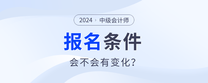 中級會計2024年中級會計職稱報名條件什么樣？會不會有變化？