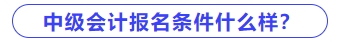中級會計報名條件什么樣？