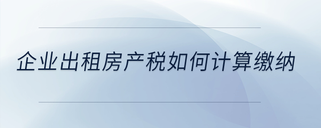 企業(yè)出租房產(chǎn)稅如何計(jì)算繳納？