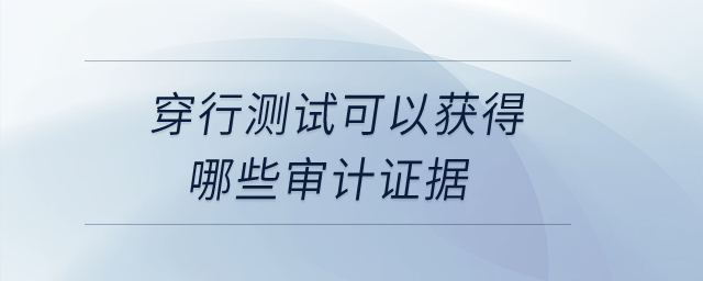 穿行測試可以獲得哪些審計證據？
