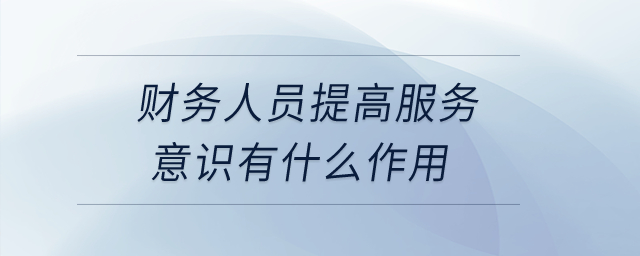 財務人員提高服務意識有什么作用？