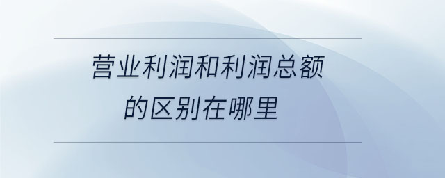 營業利潤和利潤總額的區別在哪里