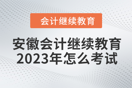 安徽會計繼續教育2023年怎么考試？