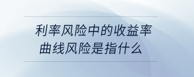 利率風險中的收益率曲線風險是指什么？