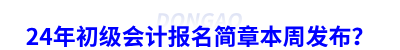 24年初級會計報名簡章本周發布？