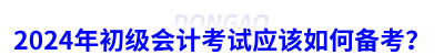 2024年初級會計考試應(yīng)該如何備考？