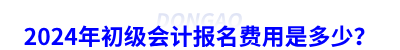 2024年初級會計報名費用是多少？