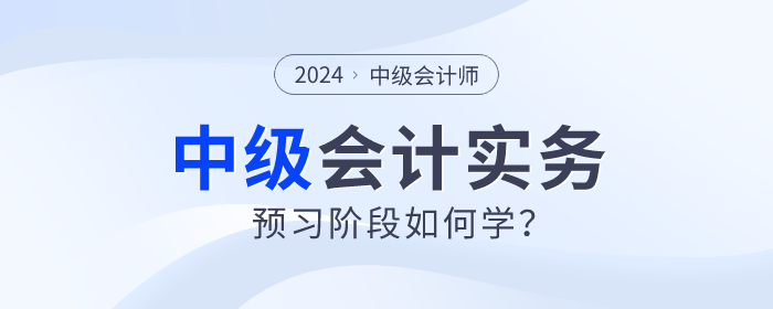 2024年中級會計實務預習階段如何學？重點章節需關注！