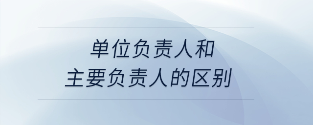 單位負責人和主要負責人的區別？