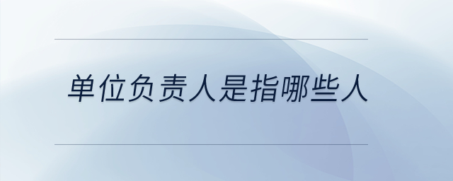 單位負(fù)責(zé)人是指哪些人？