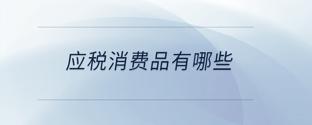 應(yīng)稅消費(fèi)品有哪些？