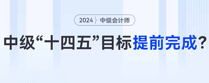 中級會計“十四五”目標或將提前完成？2024年中級會計考試成為關鍵性一年！