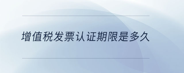 增值稅發票認證期限是多久