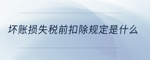 壞賬損失稅前扣除規定是什么？