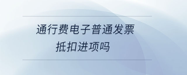 通行費電子普通發票抵扣進項嗎