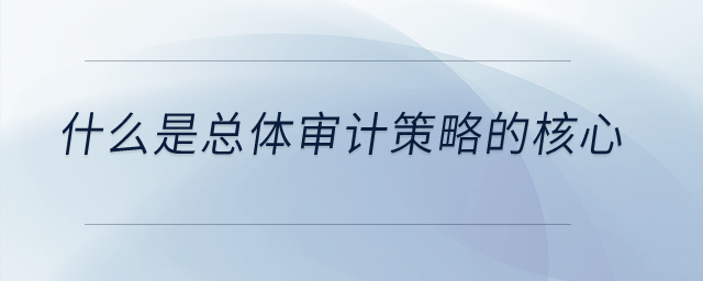 什么是總體審計策略的核心？