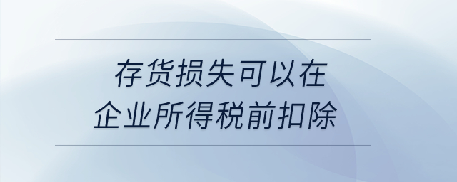 存貨損失可以在企業所得稅前扣除？