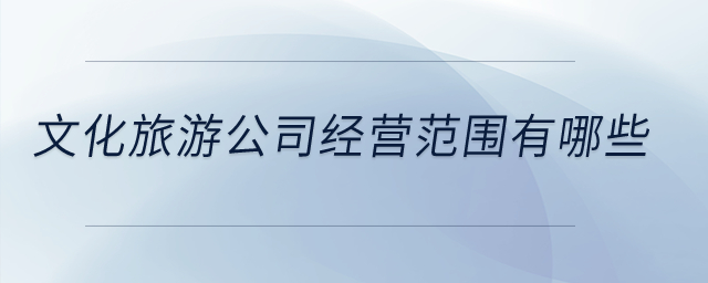 文化旅游公司經(jīng)營范圍有哪些？