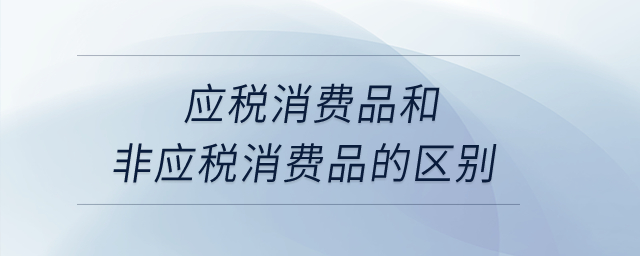 應稅消費品和非應稅消費品的區別？